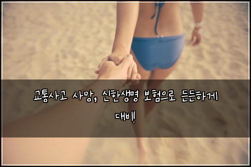 교통사고 사망, 신한생명 보험으로 든든하게 대비!