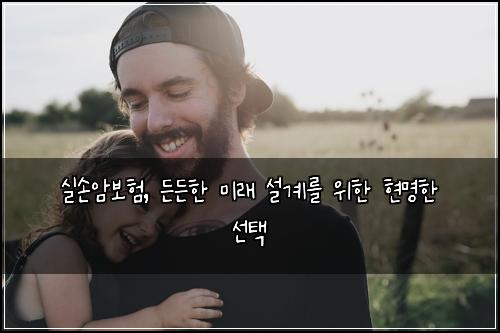  실손암보험, 든든한 미래 설계를 위한 현명한 선택