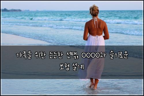  가족을 위한 든든한 선택, OOOO과 슬기로운 보험 설계