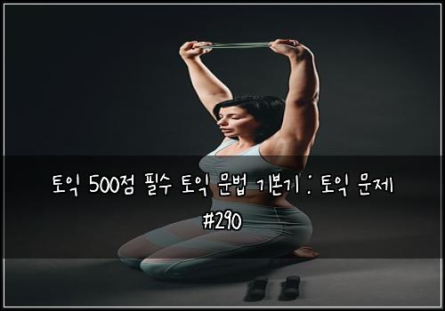 토익 500점 필수 토익 문법 기본기 : 토익 문제 #290