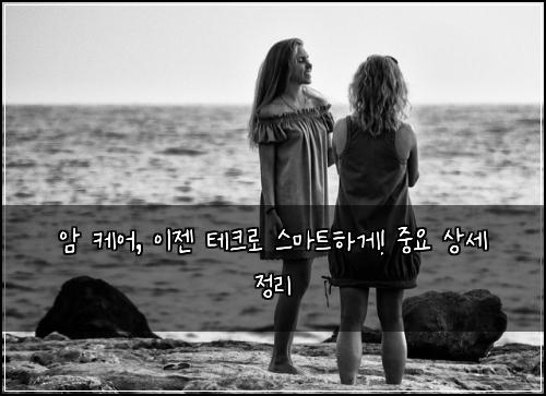 암 케어, 이젠 테크로 스마트하게! 중요 상세 정리