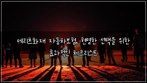 메리츠화재 자동차보험, 현명한 선택을 위한 효과적인 체크리스트