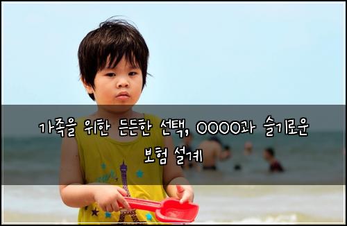  가족을 위한 든든한 선택, OOOO과 슬기로운 보험 설계