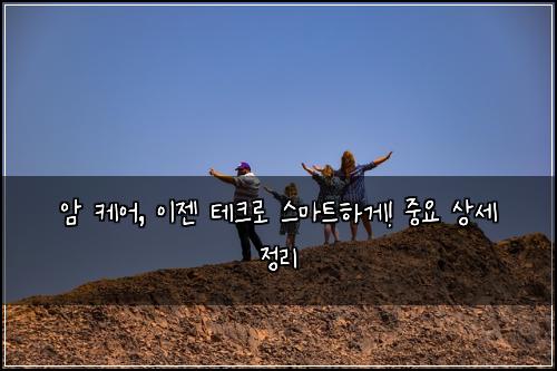 암 케어, 이젠 테크로 스마트하게! 중요 상세 정리