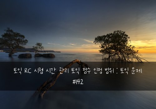 토익 RC 시험 시간 관리 토익 점수 인정 범위 : 토익 문제 #142