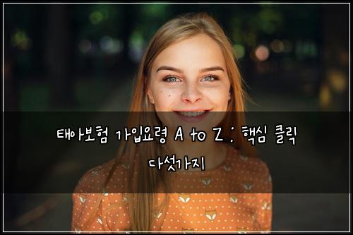 태아보험 가입요령 A to Z : 핵심 클릭 다섯가지