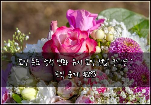 토익 목표 성적 변화 유지 토익 전날 컨디션 : 토익 문제 #293