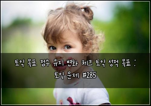 토익 목표 점수 유지 변화 체크 토익 성적 목표 : 토익 문제 #285