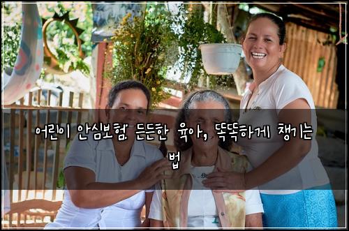 어린이 안심보험: 든든한 육아, 똑똑하게 챙기는 법