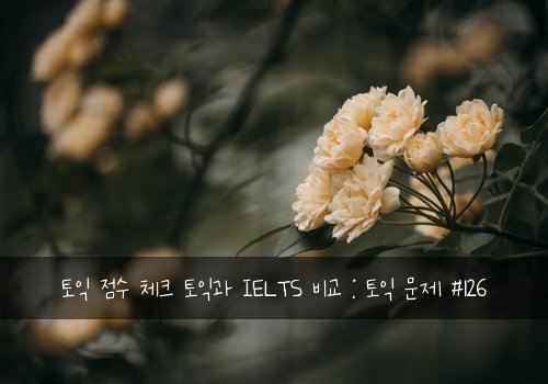 토익 점수 체크 토익과 IELTS 비교 : 토익 문제 #126