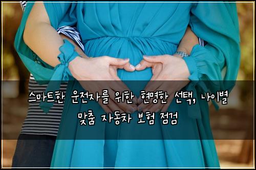  스마트한 운전자를 위한 현명한 선택, 나이별 맞춤 자동차 보험 점검