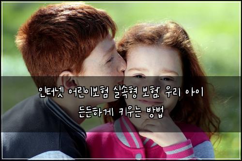 인터넷 어린이보험 실속형 보험: 우리 아이 든든하게 키우는 방법