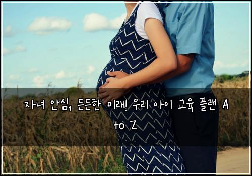  자녀 안심, 든든한 미래! 우리 아이 교육 플랜 A to Z
