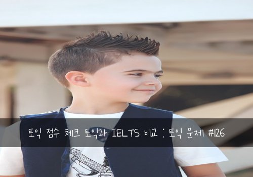 토익 점수 체크 토익과 IELTS 비교 : 토익 문제 #126