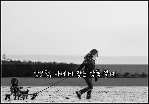 암보험, 나에게 맞는 상품 설계