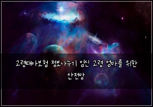 고령태아보험 정보나누기  임신 고령 엄마를 위한 안전망