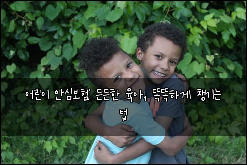 어린이 안심보험: 든든한 육아, 똑똑하게 챙기는 법