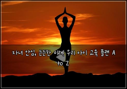  자녀 안심, 든든한 미래! 우리 아이 교육 플랜 A to Z
