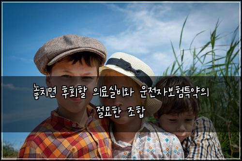  놓치면 후회할 의료실비와 운전자보험특약의 절묘한 조합