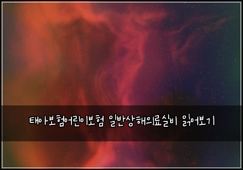 태아보험어린이보험 일반상해의료실비 읽어보기