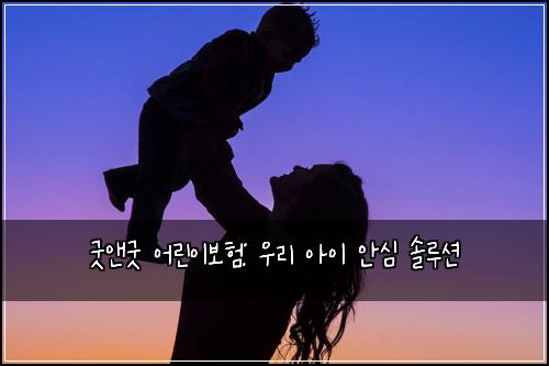 굿앤굿 어린이보험: 우리 아이 안심 솔루션