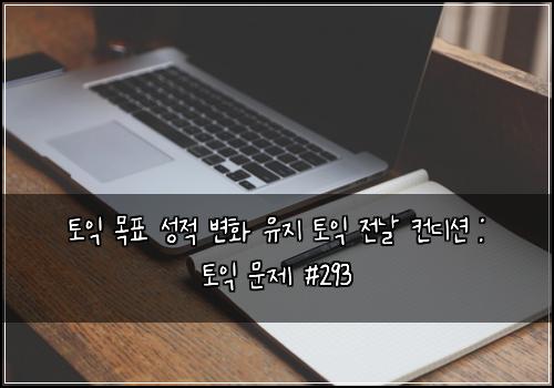 토익 목표 성적 변화 유지 토익 전날 컨디션 : 토익 문제 #293