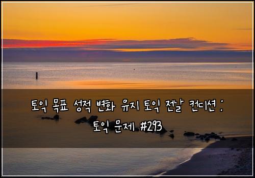 토익 목표 성적 변화 유지 토익 전날 컨디션 : 토익 문제 #293