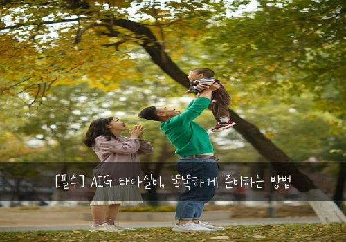  [필수] AIG 태아실비, 똑똑하게 준비하는 방법