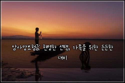 암사망보험금: 현명한 선택, 가족을 위한 든든한 대비