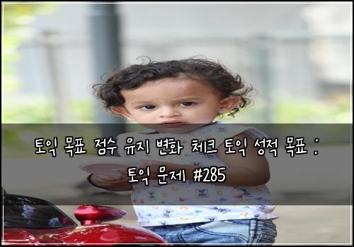 토익 목표 점수 유지 변화 체크 토익 성적 목표 : 토익 문제 #285