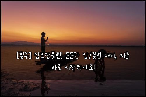  [필수] 암보장플랜: 든든한 암/질병 대비, 지금 바로 시작하세요!