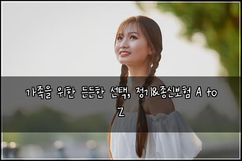가족을 위한 든든한 선택, 정기&종신보험 A to Z