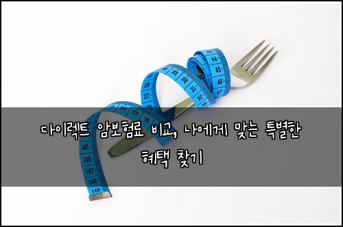 다이렉트 암보험료 비교, 나에게 맞는 특별한 혜택 찾기