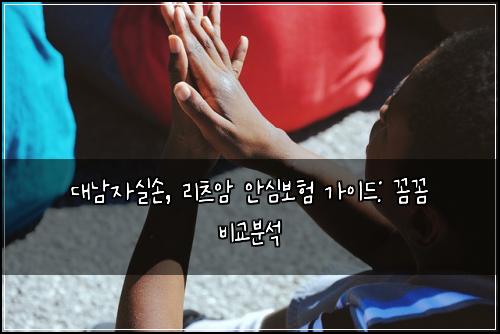 대남자실손, 리츠암 안심보험 가이드: 꼼꼼 비교분석