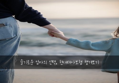 슬기로운 엄마의 선택, 현대태아보험 챙겨보기