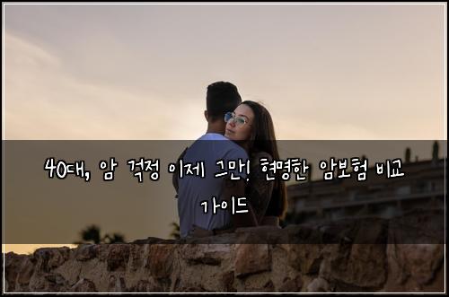 40대, 암 걱정 이제 그만! 현명한 암보험 비교 가이드