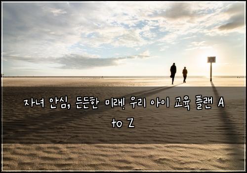  자녀 안심, 든든한 미래! 우리 아이 교육 플랜 A to Z