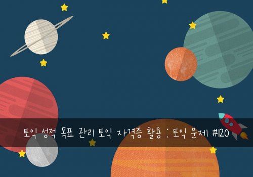 토익 성적 목표 관리 토익 자격증 활용 : 토익 문제 #120