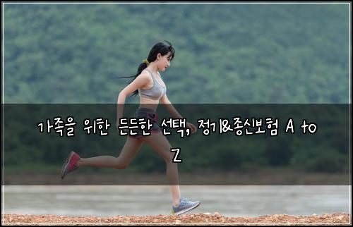 가족을 위한 든든한 선택, 정기&종신보험 A to Z