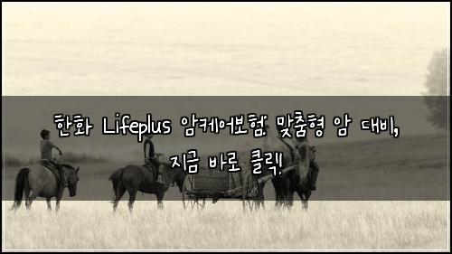 한화 Lifeplus 암케어보험: 맞춤형 암 대비, 지금 바로 클릭!