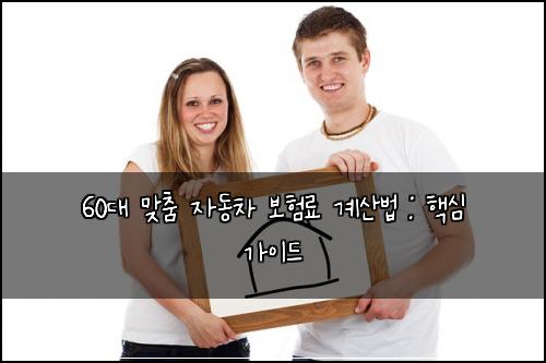 60대 맞춤 자동차 보험료 계산법 : 핵심 가이드