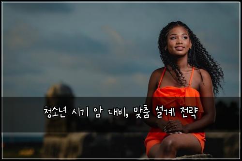 청소년 시기 암 대비, 맞춤 설계 전략
