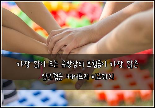 가장 많이 드는 유방암의 보험금이 가장 많은 암보험은 케어프리 비교하긔