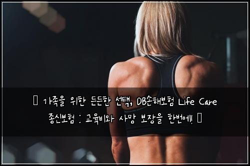  ✨ 가족을 위한 든든한 선택, DB손해보험 Life Care 종신보험 : 교육비와 사망 보장을 한번에! ✨