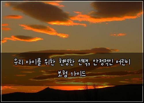  우리 아이를 위한 현명한 선택, 안정적인 어린이 보험 가이드
