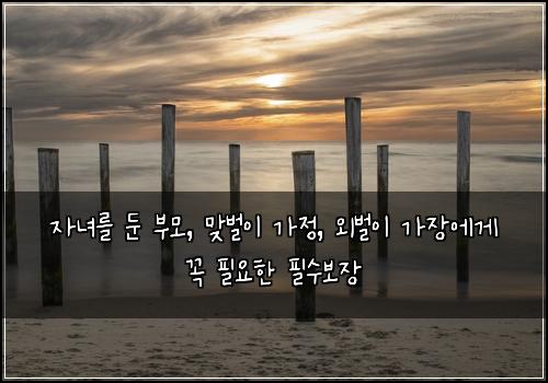 자녀를 둔 부모, 맞벌이 가정, 외벌이 가장에게 꼭 필요한 필수보장