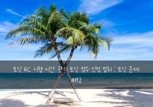 토익 RC 시험 시간 관리 토익 점수 인정 범위 : 토익 문제 #142