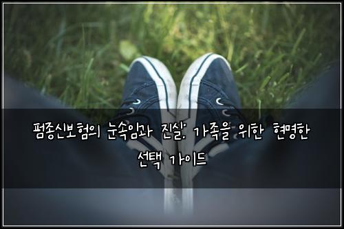 펌종신보험의 눈속임과 진실: 가족을 위한 현명한 선택 가이드
