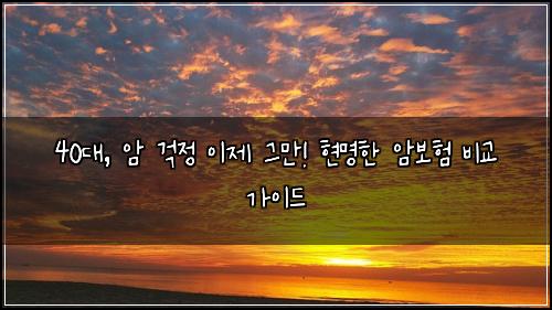 40대, 암 걱정 이제 그만! 현명한 암보험 비교 가이드