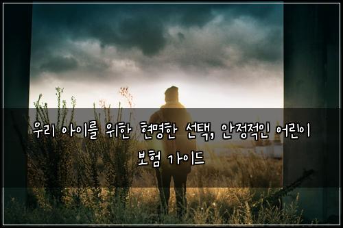  우리 아이를 위한 현명한 선택, 안정적인 어린이 보험 가이드